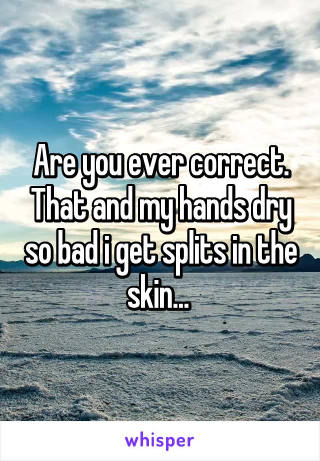 Are you ever correct. That and my hands dry so bad i get splits in the skin... 