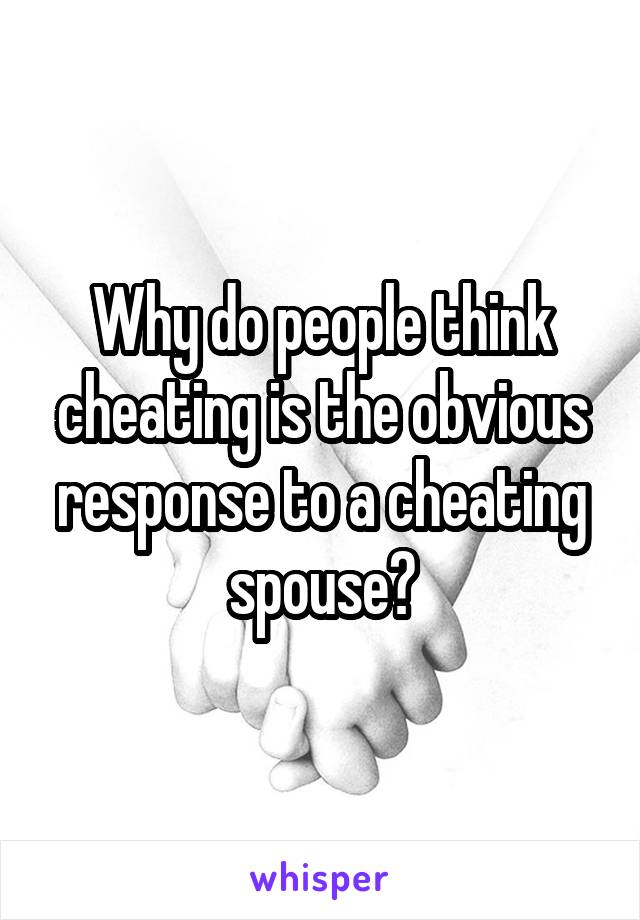 Why do people think cheating is the obvious response to a cheating spouse?