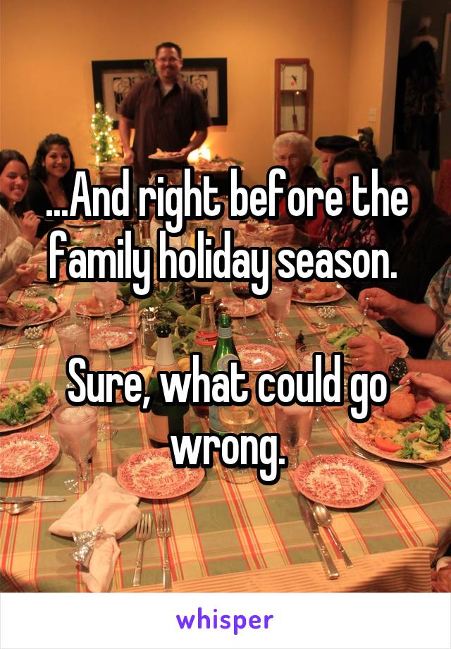 ...And right before the family holiday season. 

Sure, what could go wrong.