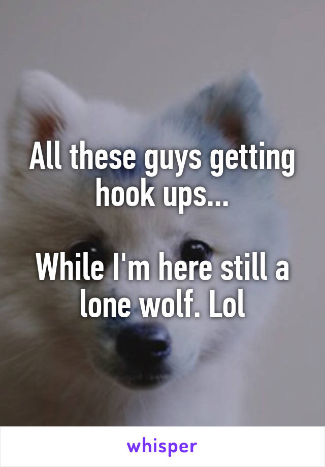 All these guys getting hook ups...

While I'm here still a lone wolf. Lol