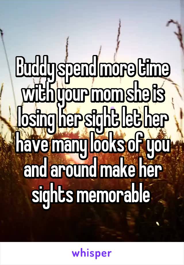 Buddy spend more time with your mom she is losing her sight let her have many looks of you and around make her sights memorable 