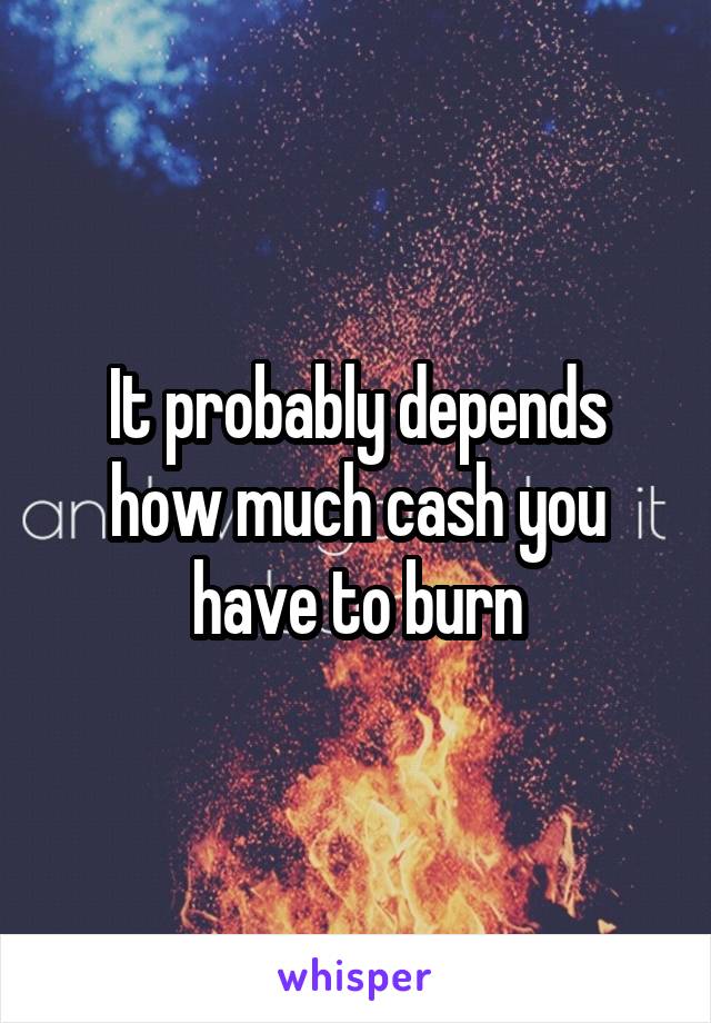 It probably depends how much cash you have to burn