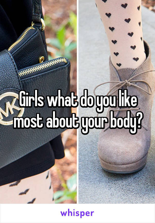 Girls what do you like most about your body?