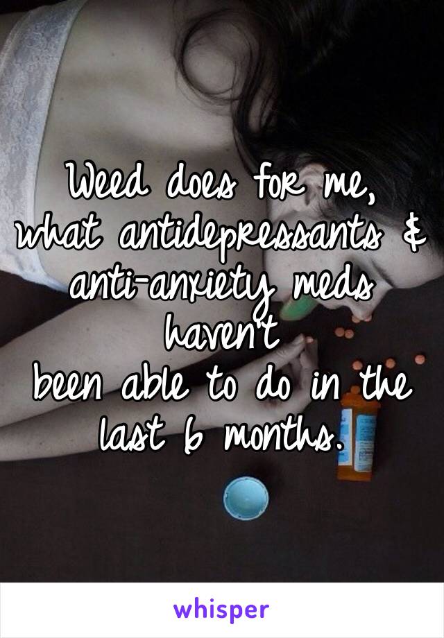 Weed does for me,
what antidepressants & anti-anxiety meds haven’t 
been able to do in the last 6 months.