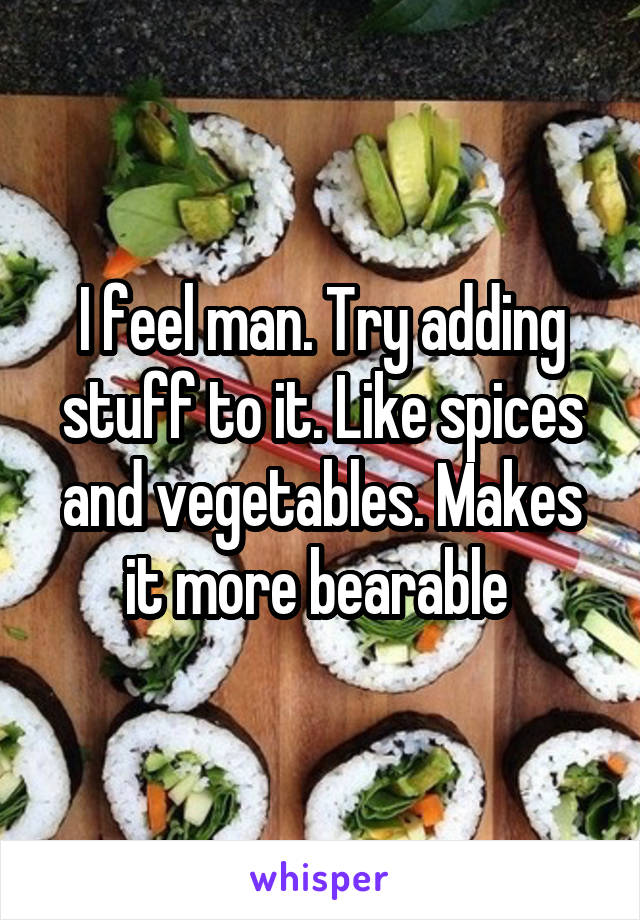 I feel man. Try adding stuff to it. Like spices and vegetables. Makes it more bearable 