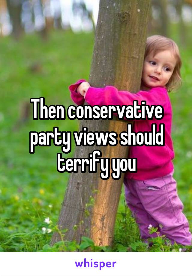 Then conservative party views should terrify you