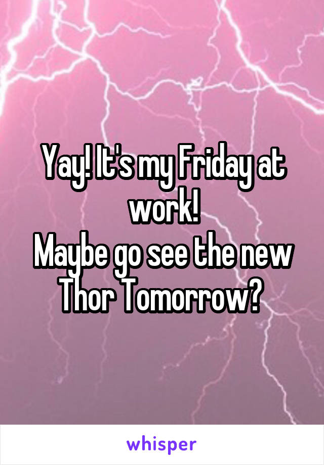 Yay! It's my Friday at work!
Maybe go see the new Thor Tomorrow? 