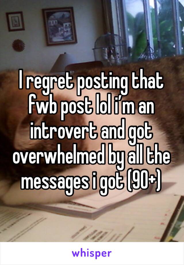 I regret posting that fwb post lol i’m an introvert and got overwhelmed by all the messages i got (90+) 