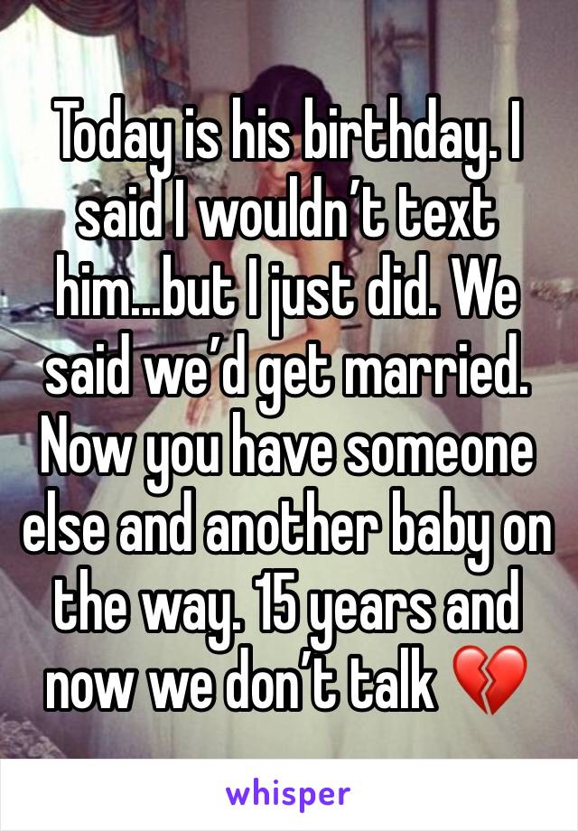 Today is his birthday. I said I wouldn’t text him...but I just did. We said we’d get married. Now you have someone else and another baby on the way. 15 years and now we don’t talk 💔