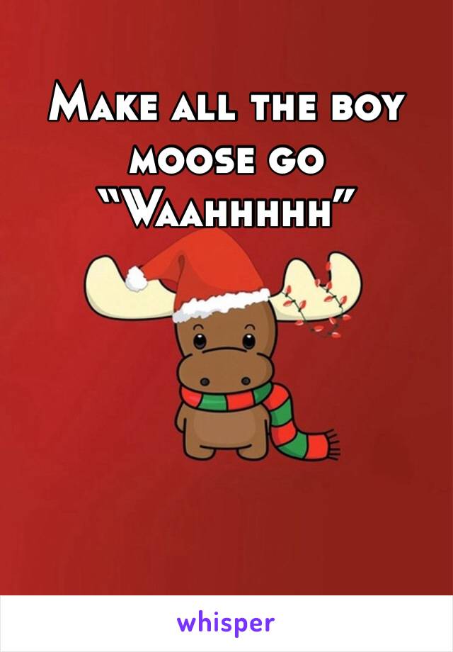 Make all the boy moose go “Waahhhhh”