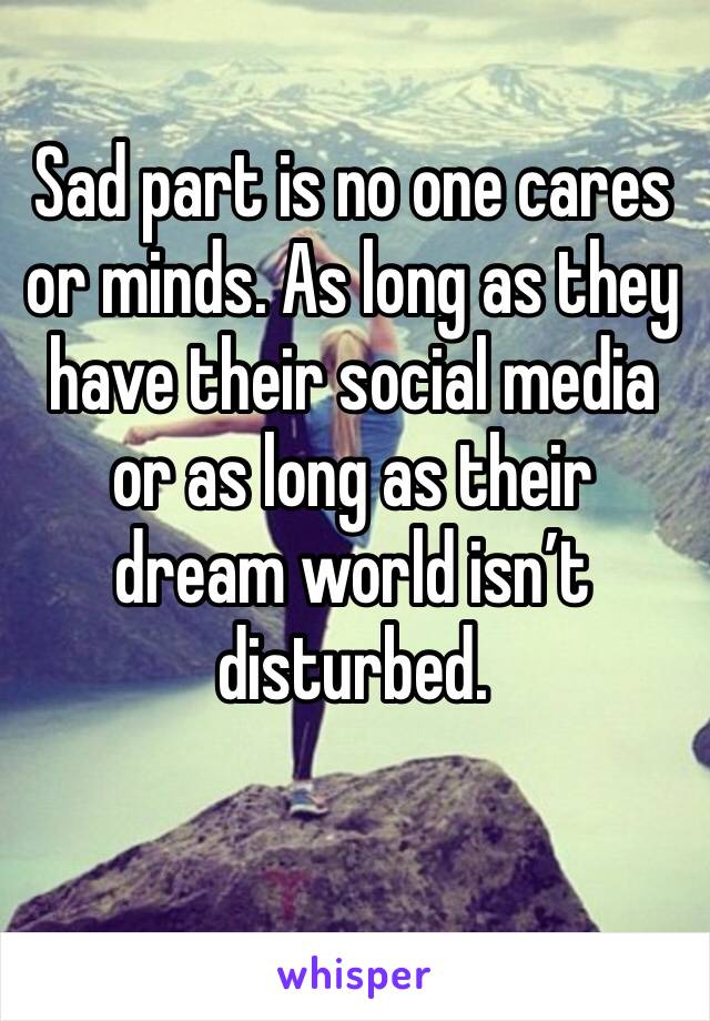 Sad part is no one cares or minds. As long as they have their social media or as long as their dream world isn’t disturbed.