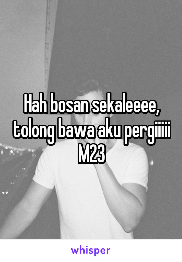 Hah bosan sekaleeee, tolong bawa aku pergiiiii
M23