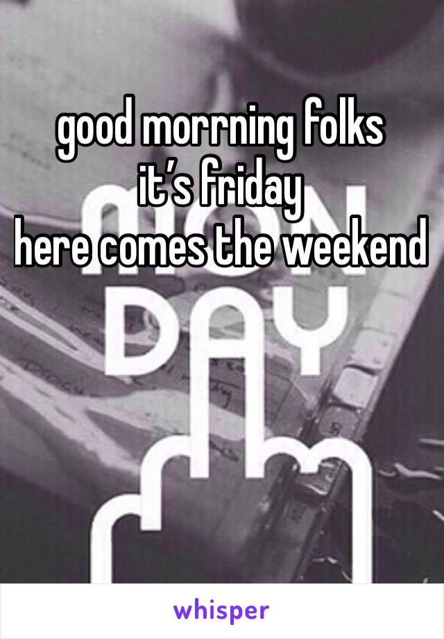 good morrning folks 
it’s friday 
here comes the weekend 