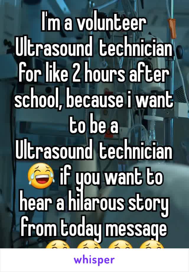 I'm a volunteer Ultrasound technician for like 2 hours after school, because i want to be a Ultrasound technician😂 if you want to hear a hilarous story from today message me😂😂😂😂