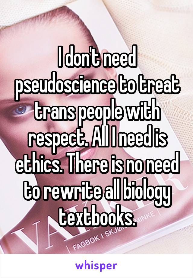 I don't need pseudoscience to treat trans people with respect. All I need is ethics. There is no need to rewrite all biology textbooks.