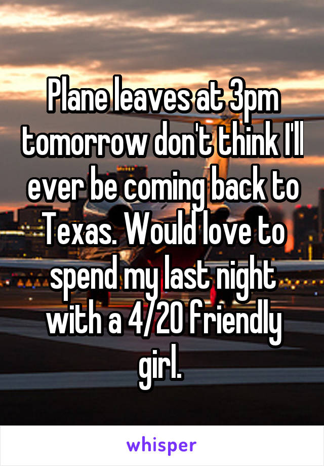 Plane leaves at 3pm tomorrow don't think I'll ever be coming back to Texas. Would love to spend my last night with a 4/20 friendly girl. 