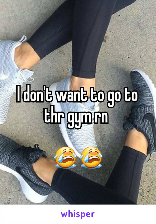 I don't want to go to thr gym rn 

😭😭