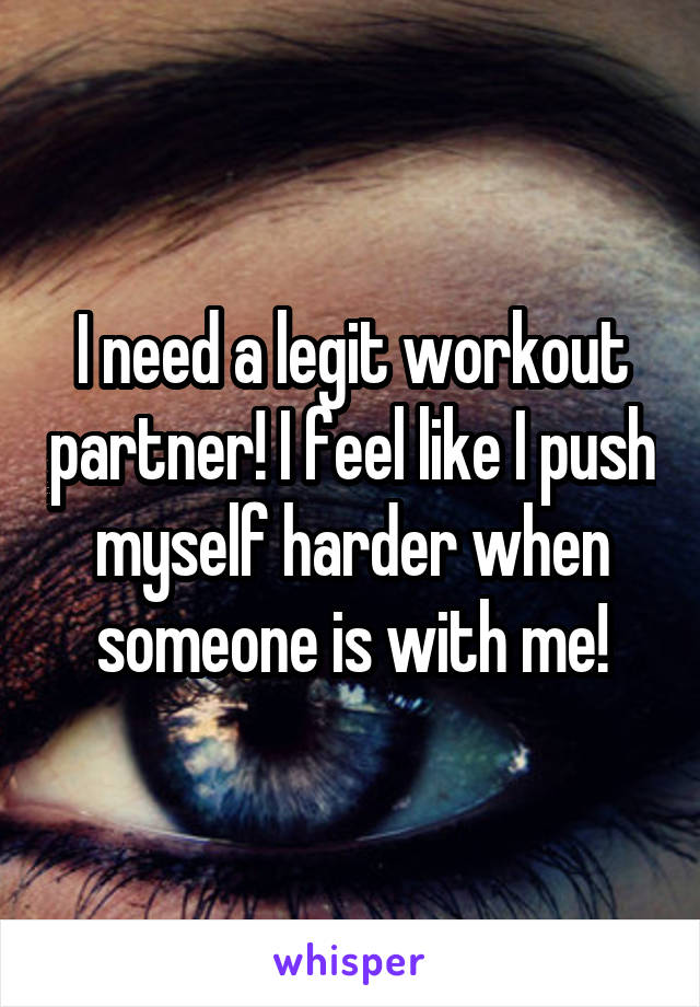 I need a legit workout partner! I feel like I push myself harder when someone is with me!