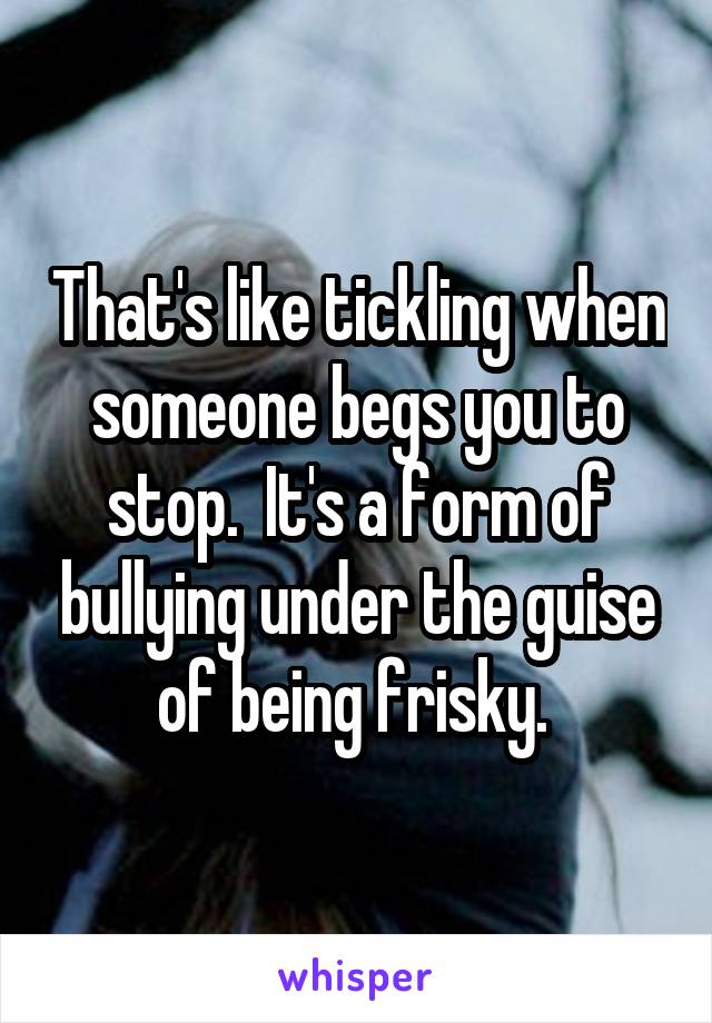 That's like tickling when someone begs you to stop.  It's a form of bullying under the guise of being frisky. 