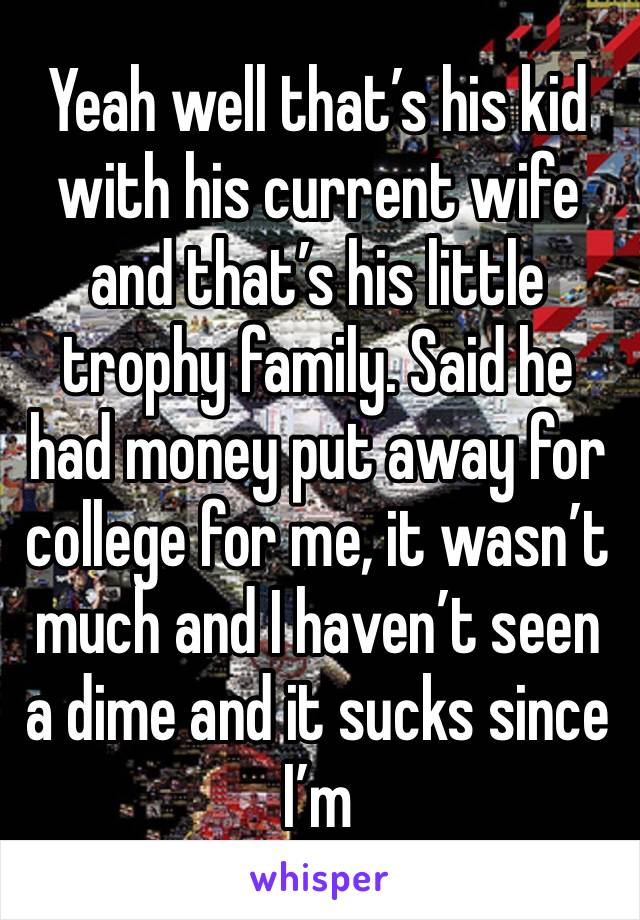 Yeah well that’s his kid with his current wife and that’s his little trophy family. Said he had money put away for college for me, it wasn’t much and I haven’t seen a dime and it sucks since I’m 