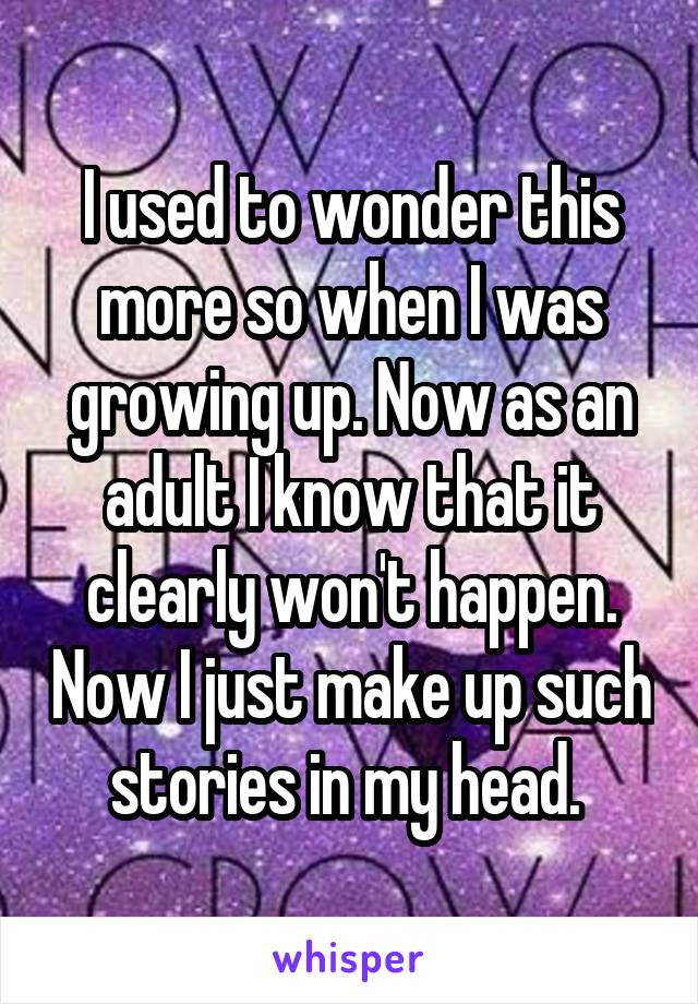 I used to wonder this more so when I was growing up. Now as an adult I know that it clearly won't happen. Now I just make up such stories in my head. 