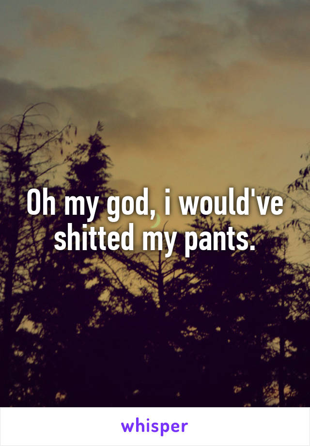 Oh my god, i would've shitted my pants.