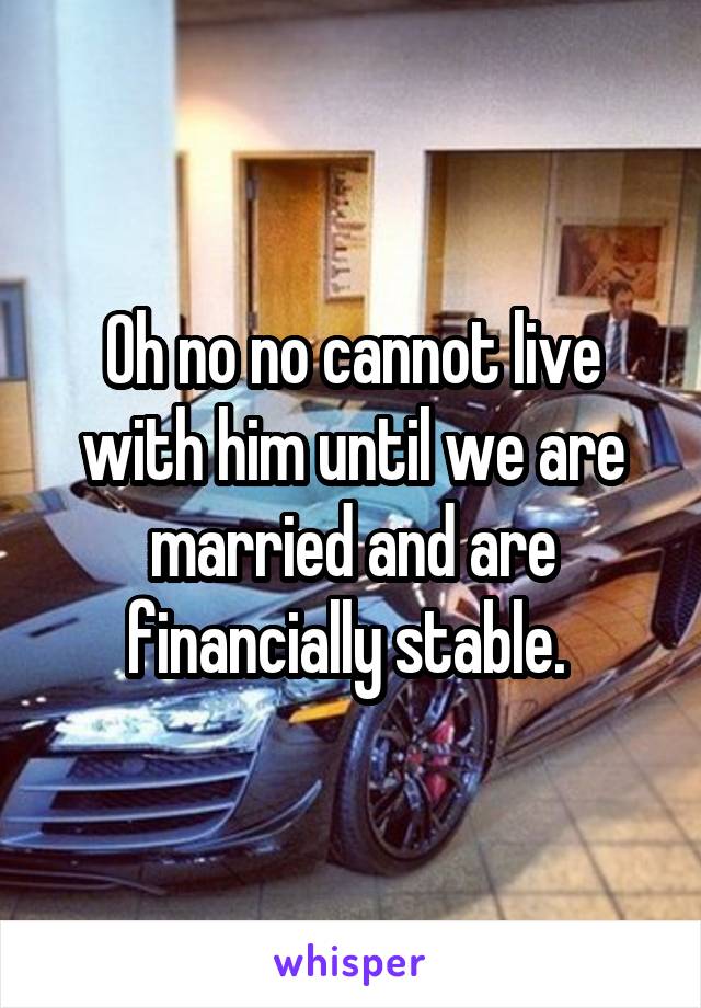 Oh no no cannot live with him until we are married and are financially stable. 