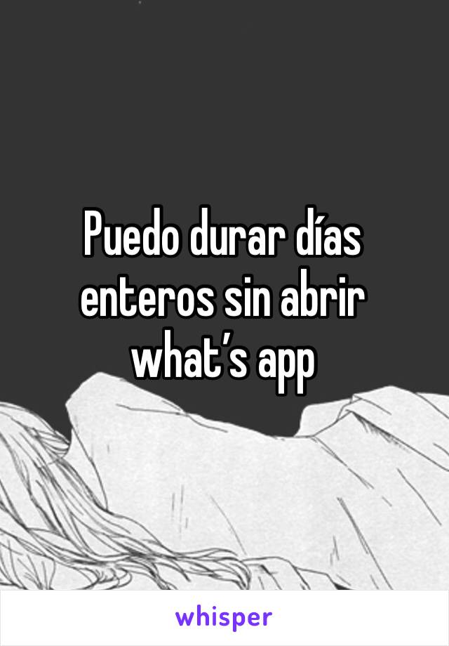 Puedo durar días enteros sin abrir 
what’s app 