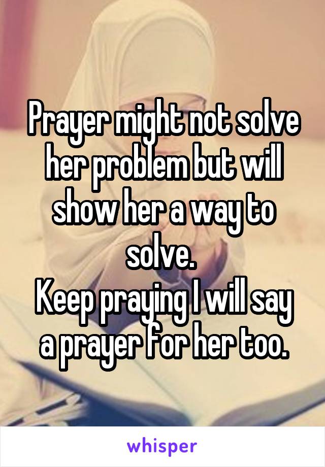 Prayer might not solve her problem but will show her a way to solve. 
Keep praying I will say a prayer for her too.