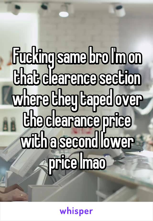 Fucking same bro I'm on that clearence section where they taped over the clearance price with a second lower price lmao