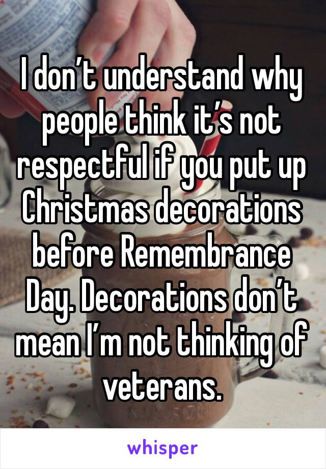 I don’t understand why people think it’s not respectful if you put up Christmas decorations before Remembrance Day. Decorations don’t mean I’m not thinking of veterans. 