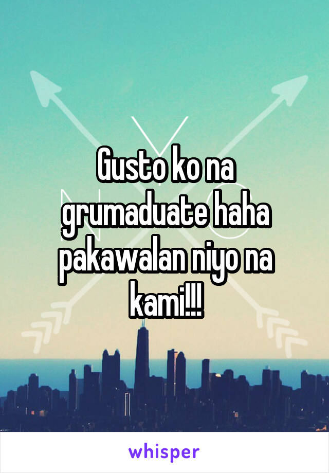 Gusto ko na grumaduate haha pakawalan niyo na kami!!!