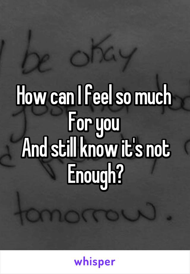 How can I feel so much 
For you 
And still know it's not
Enough?