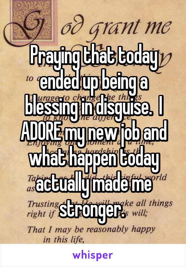 Praying that today ended up being a blessing in disguise.  I ADORE my new job and what happen today actually made me stronger. 