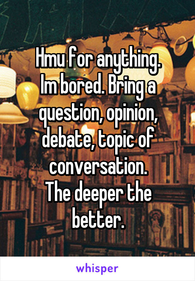 Hmu for anything.
Im bored. Bring a question, opinion, debate, topic of conversation.
The deeper the better.