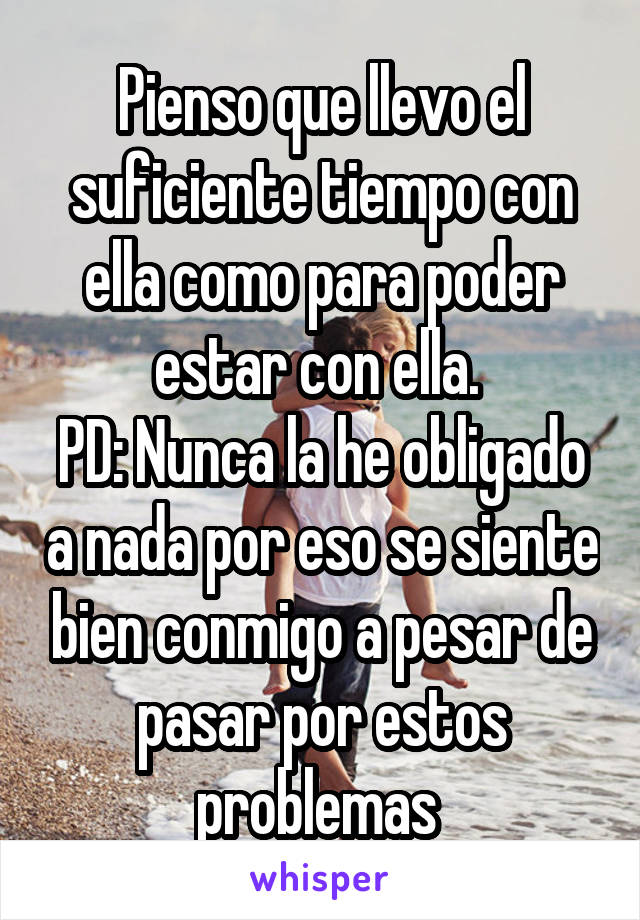 Pienso que llevo el suficiente tiempo con ella como para poder estar con ella. 
PD: Nunca la he obligado a nada por eso se siente bien conmigo a pesar de pasar por estos problemas 