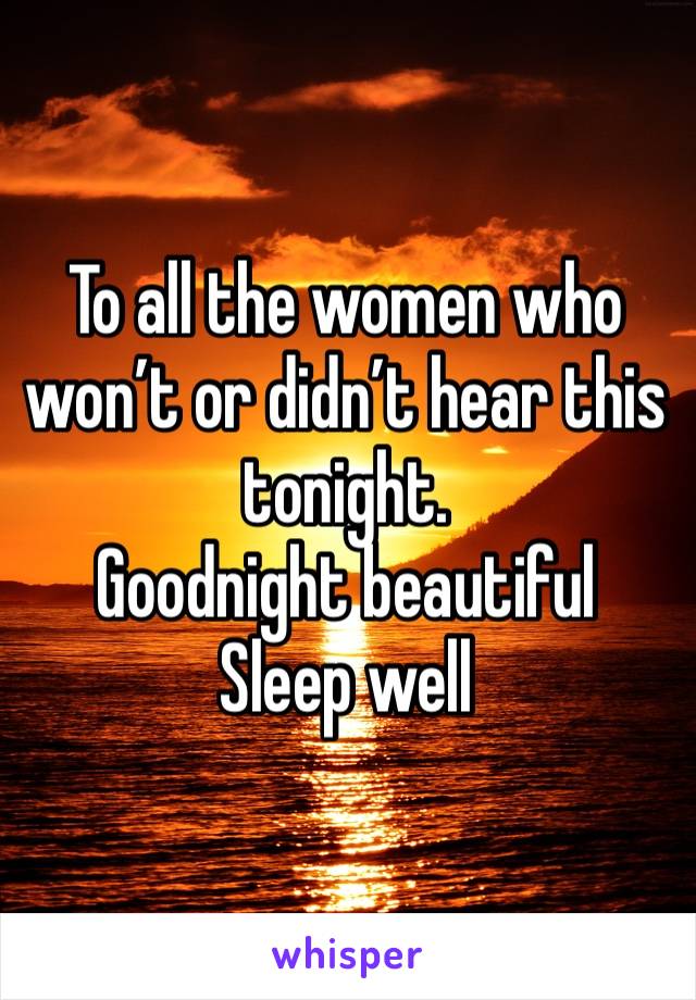 To all the women who won’t or didn’t hear this tonight. 
Goodnight beautiful 
Sleep well 