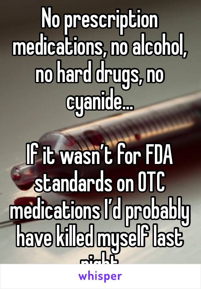 No prescription medications, no alcohol, no hard drugs, no cyanide…

If it wasn’t for FDA standards on OTC medications I’d probably have killed myself last night