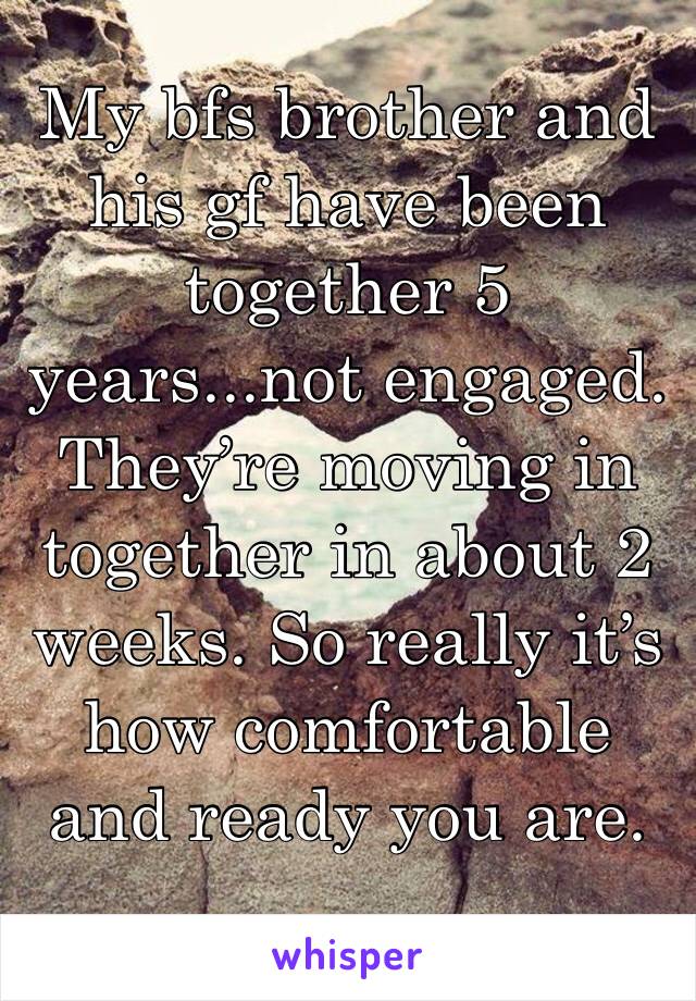 My bfs brother and his gf have been together 5 years...not engaged. They’re moving in together in about 2 weeks. So really it’s how comfortable and ready you are.