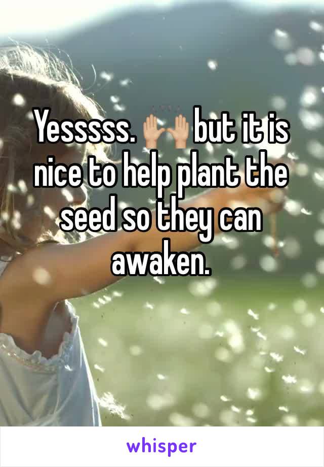 Yesssss. 🙌🏼 but it is nice to help plant the seed so they can awaken.