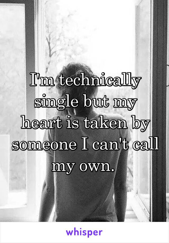 I'm technically single but my heart is taken by someone I can't call my own. 