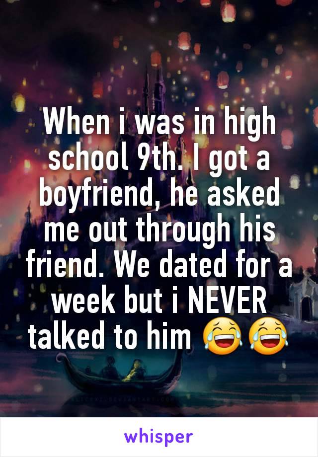 When i was in high school 9th. I got a  boyfriend, he asked me out through his friend. We dated for a week but i NEVER talked to him 😂😂