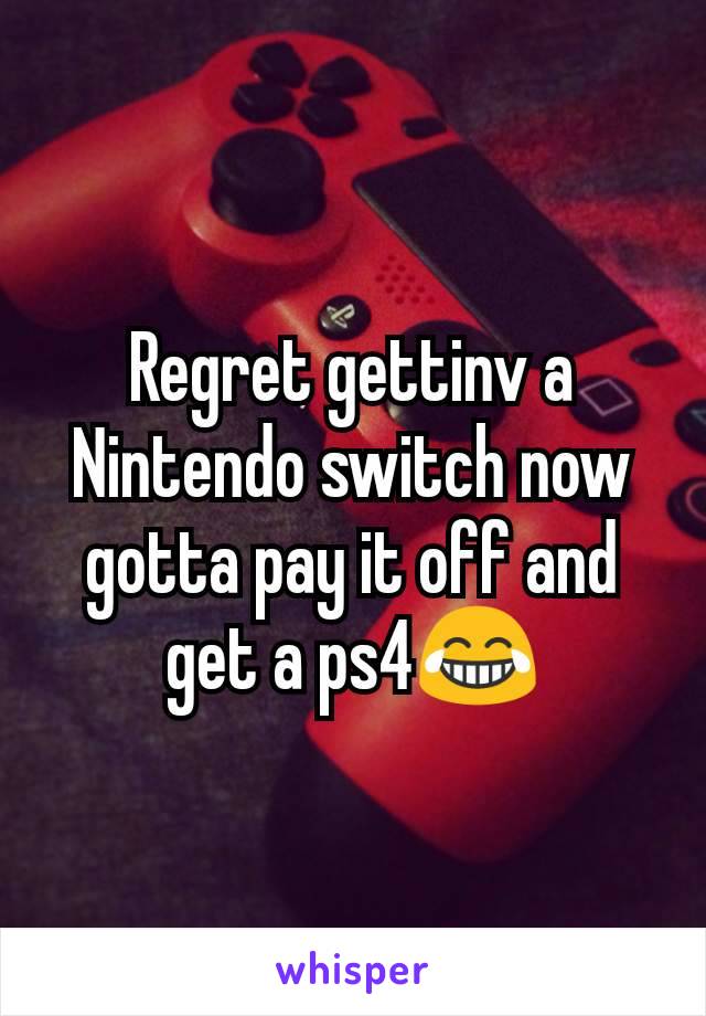 Regret gettinv a Nintendo switch now gotta pay it off and get a ps4😂