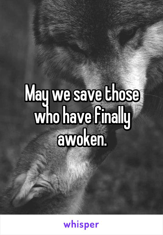 May we save those who have finally awoken.