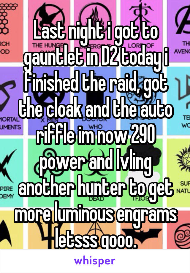 Last night i got to gauntlet in D2 today i finished the raid, got the cloak and the auto riffle im now 290 power and lvling another hunter to get more luminous engrams letsss gooo.