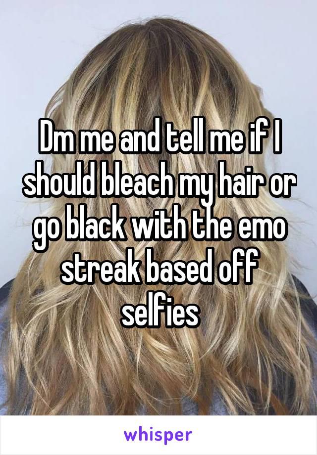 Dm me and tell me if I should bleach my hair or go black with the emo streak based off selfies