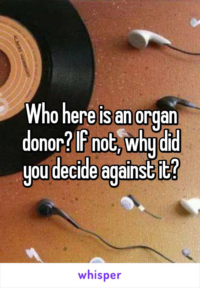 Who here is an organ donor? If not, why did you decide against it?