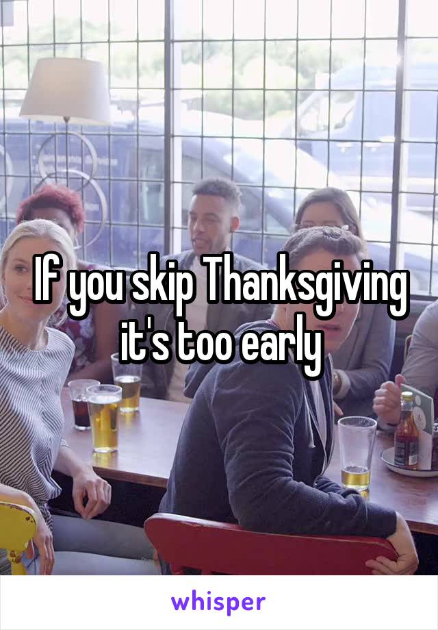 If you skip Thanksgiving it's too early