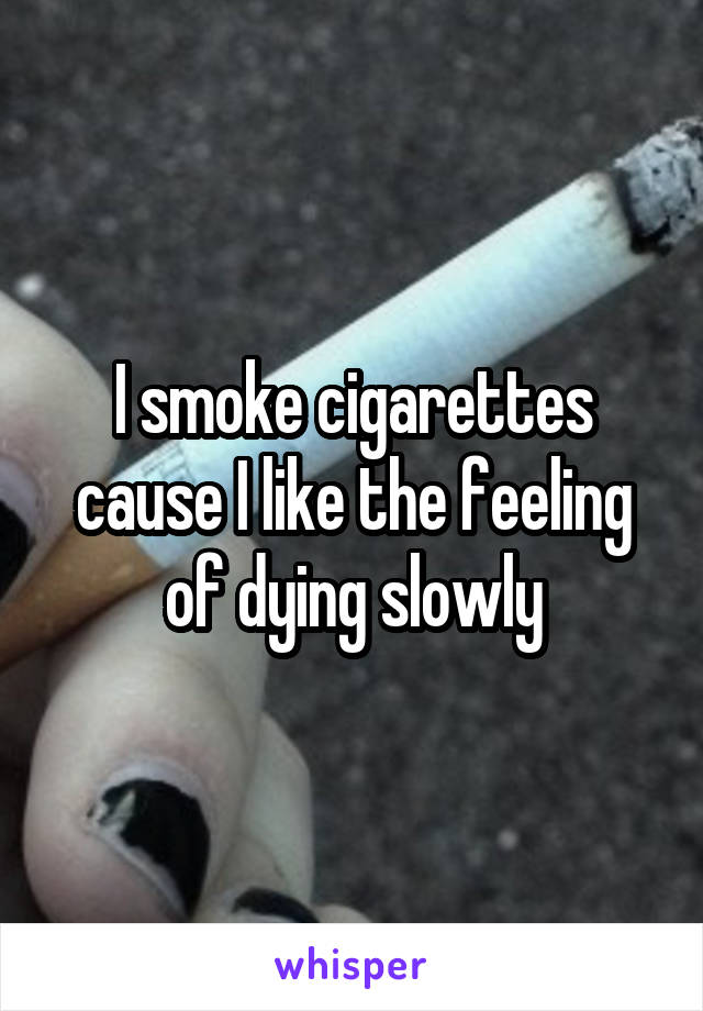 I smoke cigarettes cause I like the feeling of dying slowly