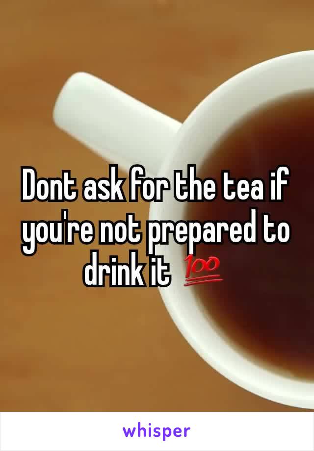 Dont ask for the tea if you're not prepared to drink it 💯